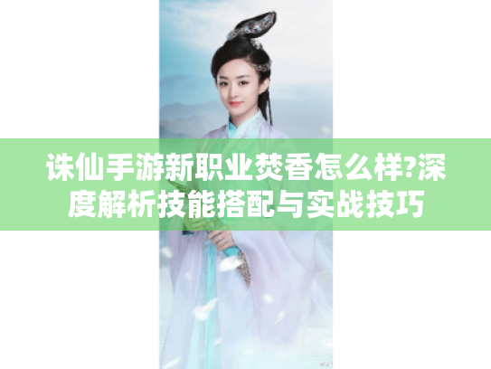 诛仙手游新职业焚香怎么样?深度解析技能搭配与实战技巧 诛仙手游新职业焚香怎么样?深度解析技能搭配与实战技巧