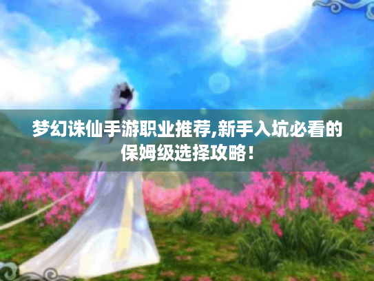 梦幻诛仙手游职业推荐,新手入坑必看的保姆级选择攻略! 梦幻诛仙手游职业推荐,新手入坑必看的保姆级选择攻略!