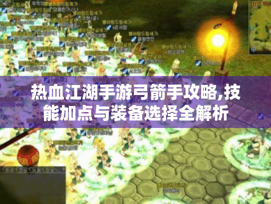 热血江湖手游弓箭手攻略,技能加点与装备选择全解析 热血江湖手游弓箭手攻略,技能加点与装备选择全解析