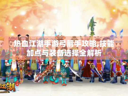 热血江湖手游弓箭手攻略,技能加点与装备选择全解析 热血江湖手游弓箭手攻略,技能加点与装备选择全解析