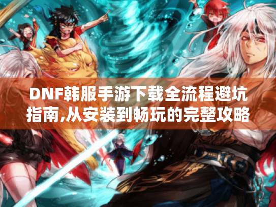 DNF韩服手游下载全流程避坑指南,从安装到畅玩的完整攻略 DNF韩服手游下载全流程避坑指南,从安装到畅玩的完整攻略