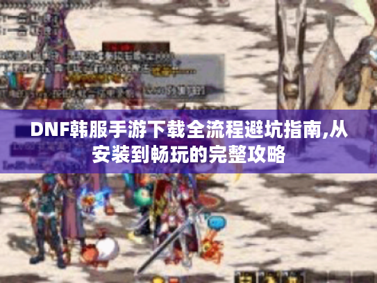 DNF韩服手游下载全流程避坑指南,从安装到畅玩的完整攻略 DNF韩服手游下载全流程避坑指南,从安装到畅玩的完整攻略