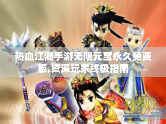 热血江湖手游无限元宝永久免费版,资深玩家终极指南 热血江湖手游无限元宝永久免费版,资深玩家终极指南