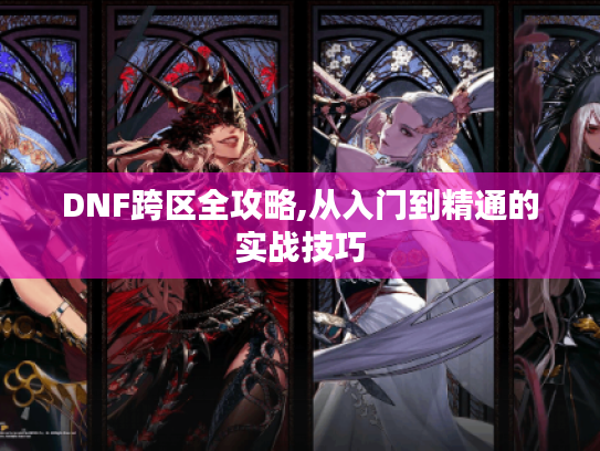 DNF跨区全攻略,从入门到精通的实战技巧 DNF跨区全攻略,从入门到精通的实战技巧