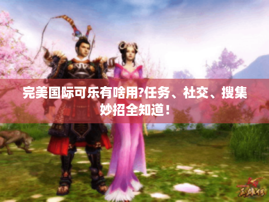 完美国际可乐有啥用?任务、社交、搜集妙招全知道! 完美国际可乐有啥用?任务、社交、搜集妙招全知道!