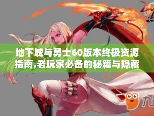 地下城与勇士60版本终极资源指南,老玩家必备的秘籍与隐藏地图解析 地下城与勇士60版本终极资源指南,老玩家必备的秘籍与隐藏地图解析