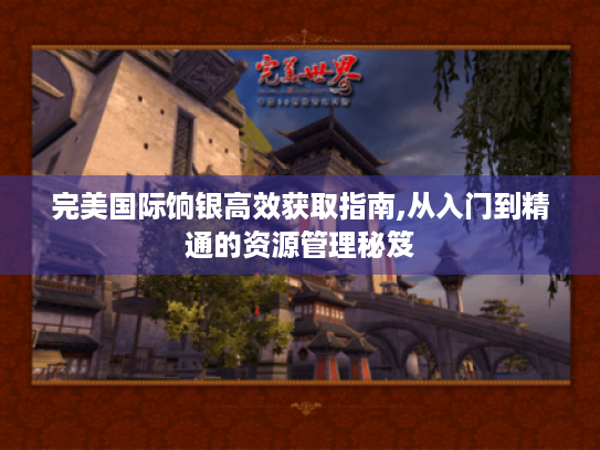 完美国际饷银高效获取指南,从入门到精通的资源管理秘笈
