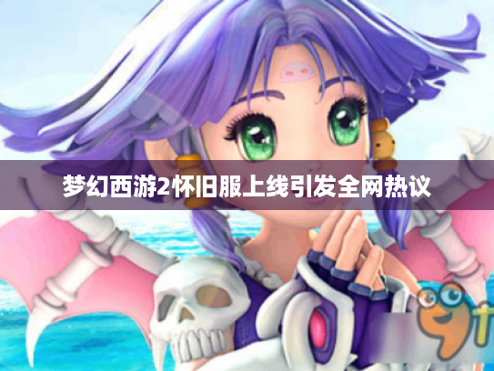 梦幻西游2怀旧服上线引发全网热议