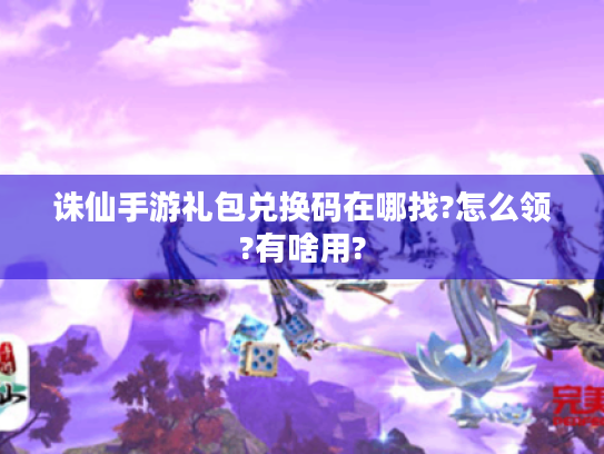 诛仙手游礼包兑换码在哪找?怎么领?有啥用? 诛仙手游礼包兑换码在哪找?怎么领?有啥用?