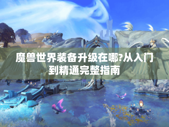 魔兽世界装备升级在哪?从入门到精通完整指南 魔兽世界装备升级在哪?从入门到精通完整指南