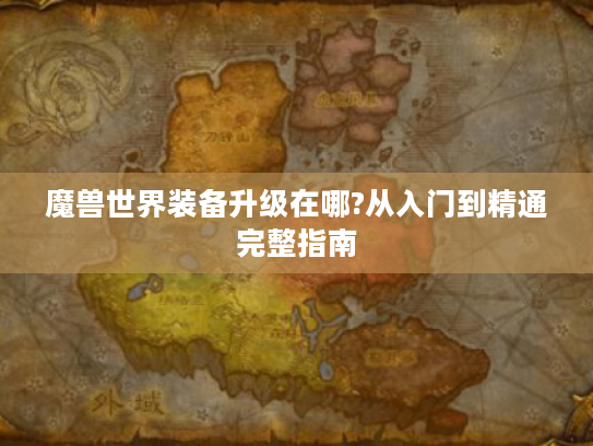 魔兽世界装备升级在哪?从入门到精通完整指南 魔兽世界装备升级在哪?从入门到精通完整指南