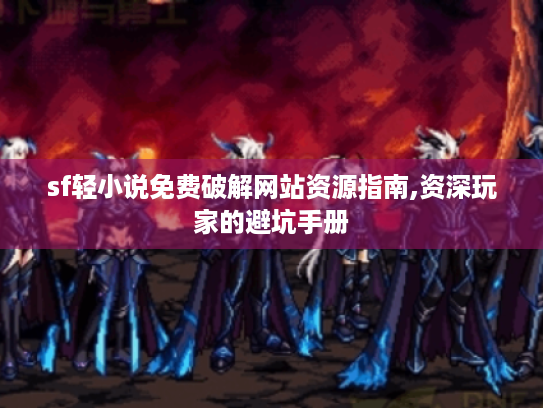 sf轻小说免费破解网站资源指南,资深玩家的避坑手册 sf轻小说免费破解网站资源指南,资深玩家的避坑手册
