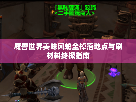 魔兽世界美味风蛇全掉落地点与刷材料终极指南 魔兽世界美味风蛇全掉落地点与刷材料终极指南