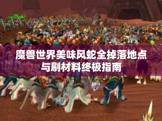 魔兽世界美味风蛇全掉落地点与刷材料终极指南 魔兽世界美味风蛇全掉落地点与刷材料终极指南