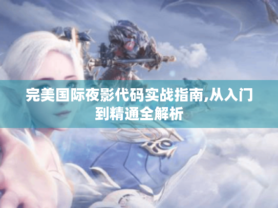 完美国际夜影代码实战指南,从入门到精通全解析 完美国际夜影代码实战指南,从入门到精通全解析