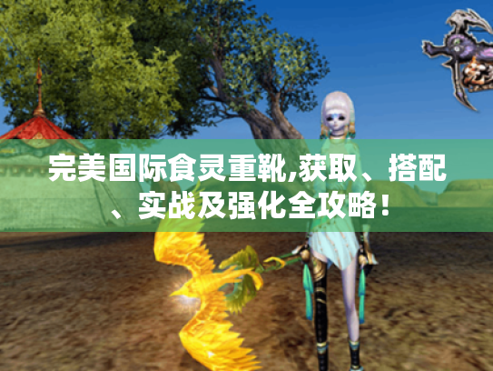 完美国际食灵重靴,获取、搭配、实战及强化全攻略! 完美国际食灵重靴,获取、搭配、实战及强化全攻略!