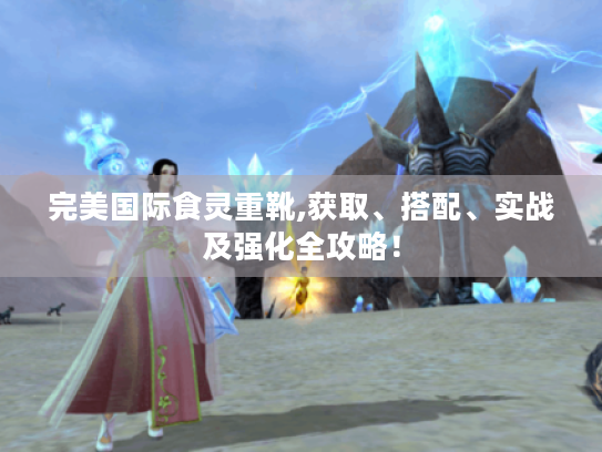 完美国际食灵重靴,获取、搭配、实战及强化全攻略! 完美国际食灵重靴,获取、搭配、实战及强化全攻略!