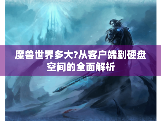 魔兽世界多大?从客户端到硬盘空间的全面解析 魔兽世界多大?从客户端到硬盘空间的全面解析
