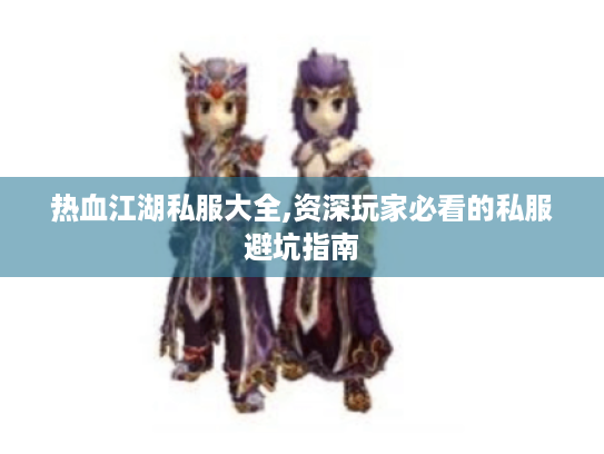 热血江湖私服大全,资深玩家必看的私服避坑指南 热血江湖私服大全,资深玩家必看的私服避坑指南