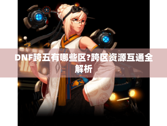 DNF跨五有哪些区?跨区资源互通全解析