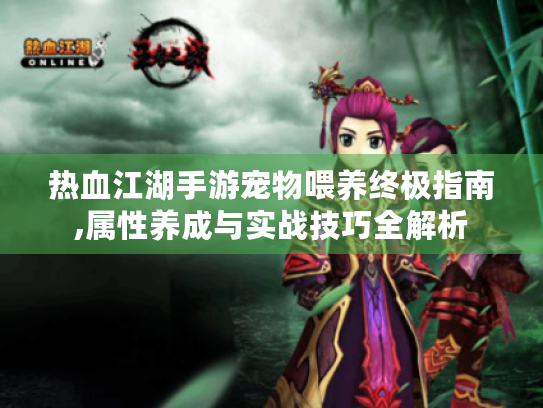 热血江湖手游宠物喂养终极指南,属性养成与实战技巧全解析 热血江湖手游宠物喂养终极指南,属性养成与实战技巧全解析