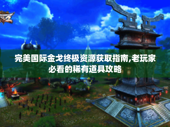 完美国际金戈终极资源获取指南,老玩家必看的稀有道具攻略 完美国际金戈终极资源获取指南,老玩家必看的稀有道具攻略