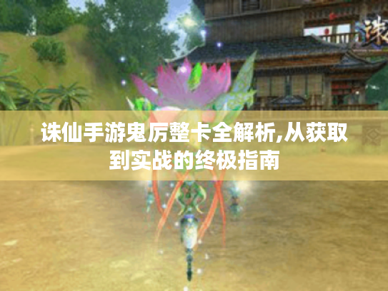 诛仙手游鬼厉整卡全解析,从获取到实战的终极指南