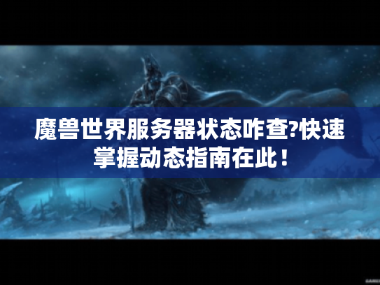 魔兽世界服务器状态咋查?快速掌握动态指南在此! 魔兽世界服务器状态咋查?快速掌握动态指南在此!