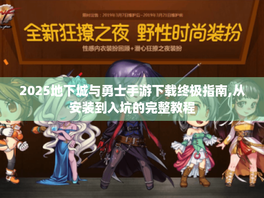 2025地下城与勇士手游下载终极指南,从安装到入坑的完整教程 2025地下城与勇士手游下载终极指南,从安装到入坑的完整教程