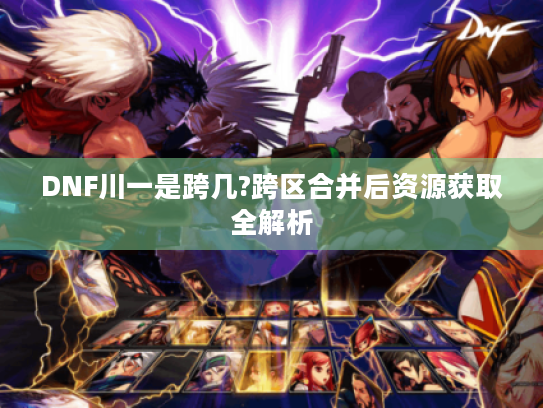 DNF川一是跨几?跨区合并后资源获取全解析