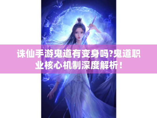 诛仙手游鬼道有变身吗?鬼道职业核心机制深度解析！
