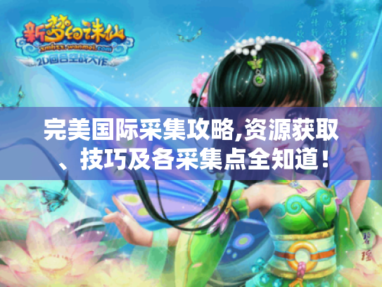 完美国际采集攻略,资源获取、技巧及各采集点全知道! 完美国际采集攻略,资源获取、技巧及各采集点全知道!