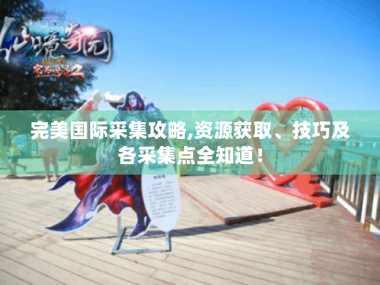 完美国际采集攻略,资源获取、技巧及各采集点全知道! 完美国际采集攻略,资源获取、技巧及各采集点全知道!