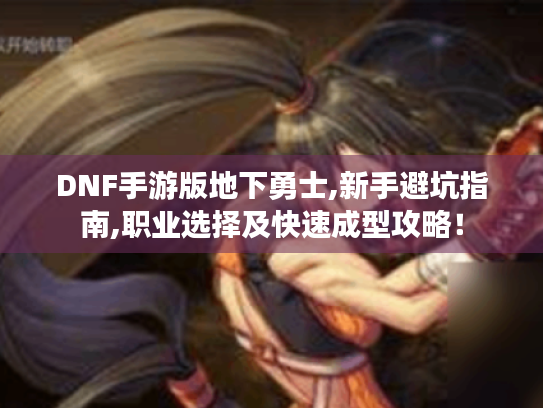 DNF手游版地下勇士,新手避坑指南,职业选择及快速成型攻略! DNF手游版地下勇士,新手避坑指南,职业选择及快速成型攻略!
