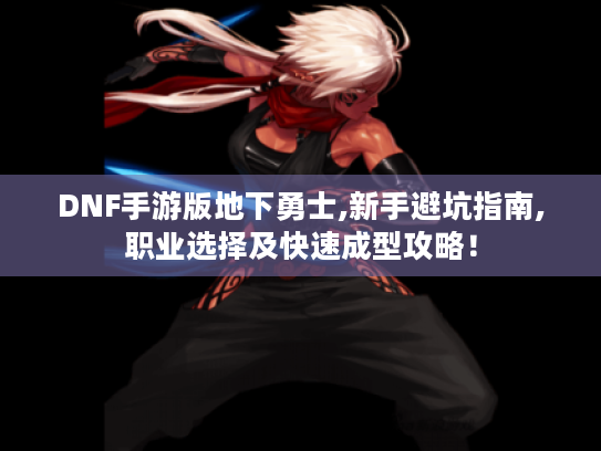 DNF手游版地下勇士,新手避坑指南,职业选择及快速成型攻略! DNF手游版地下勇士,新手避坑指南,职业选择及快速成型攻略!
