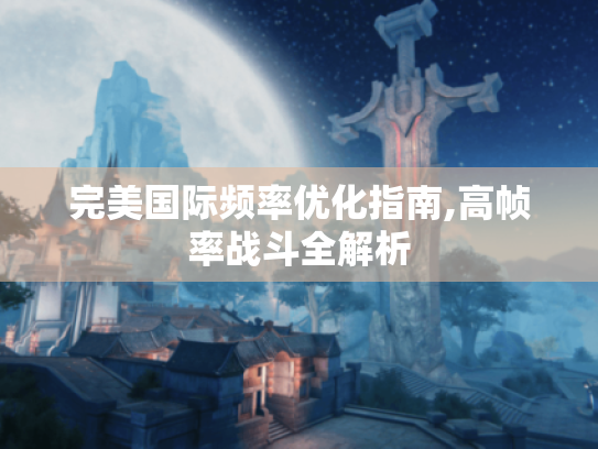 完美国际频率优化指南,高帧率战斗全解析 完美国际频率优化指南,高帧率战斗全解析