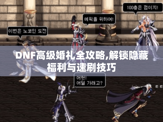 DNF高级婚礼全攻略,解锁隐藏福利与速刷技巧