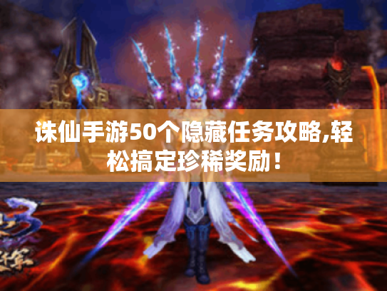 诛仙手游50个隐藏任务攻略,轻松搞定珍稀奖励! 诛仙手游50个隐藏任务攻略,轻松搞定珍稀奖励!
