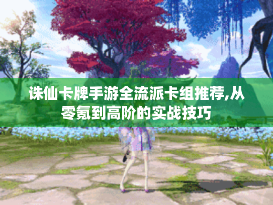 诛仙卡牌手游全流派卡组推荐,从零氪到高阶的实战技巧 诛仙卡牌手游全流派卡组推荐,从零氪到高阶的实战技巧