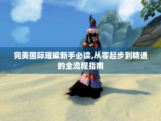 完美国际璀璨新手必读,从零起步到精通的全流程指南 完美国际璀璨新手必读,从零起步到精通的全流程指南