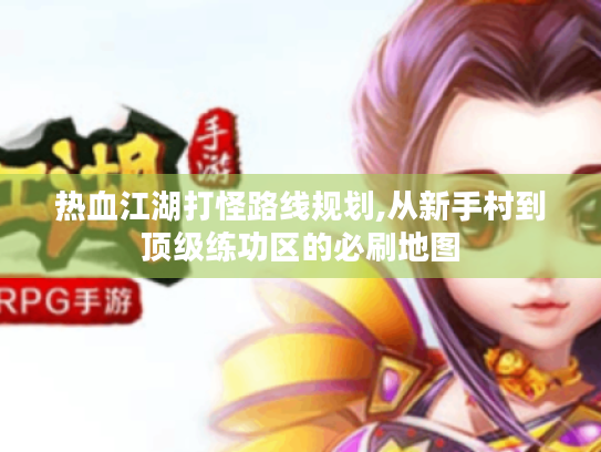 热血江湖打怪路线规划,从新手村到顶级练功区的必刷地图 热血江湖打怪路线规划,从新手村到顶级练功区的必刷地图