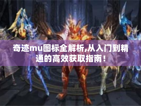 奇迹mu图标全解析,从入门到精通的高效获取指南! 奇迹mu图标全解析,从入门到精通的高效获取指南!