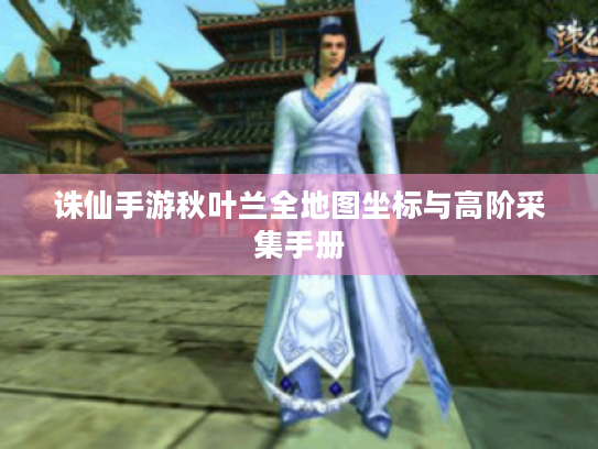 诛仙手游秋叶兰全地图坐标与高阶采集手册 诛仙手游秋叶兰全地图坐标与高阶采集手册