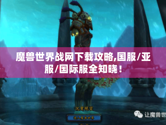 魔兽世界战网下载攻略,国服/亚服/国际服全知晓! 魔兽世界战网下载攻略,国服/亚服/国际服全知晓!