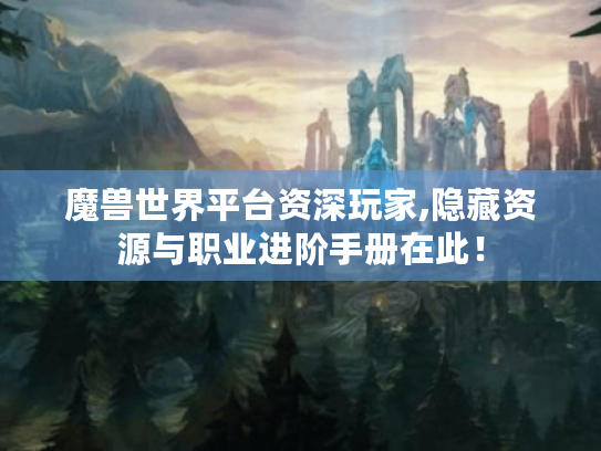 魔兽世界平台资深玩家,隐藏资源与职业进阶手册在此! 魔兽世界平台资深玩家,隐藏资源与职业进阶手册在此!