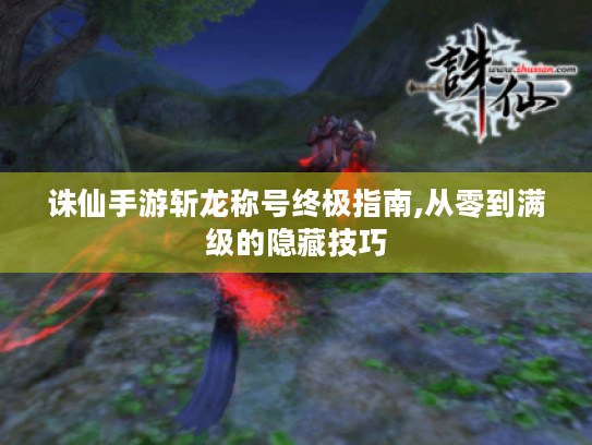 诛仙手游斩龙称号终极指南,从零到满级的隐藏技巧 诛仙手游斩龙称号终极指南,从零到满级的隐藏技巧
