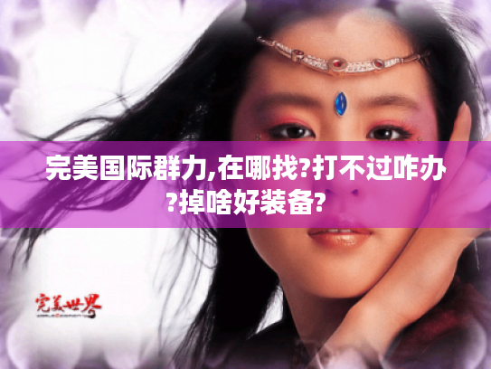 完美国际群力,在哪找?打不过咋办?掉啥好装备? 完美国际群力,在哪找?打不过咋办?掉啥好装备?