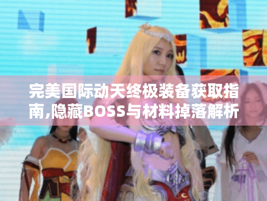 完美国际动天终极装备获取指南,隐藏BOSS与材料掉落解析 完美国际动天终极装备获取指南,隐藏BOSS与材料掉落解析
