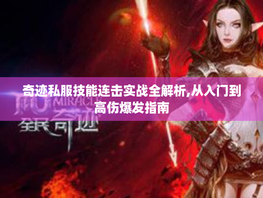 奇迹私服技能连击实战全解析,从入门到高伤爆发指南 奇迹私服技能连击实战全解析,从入门到高伤爆发指南