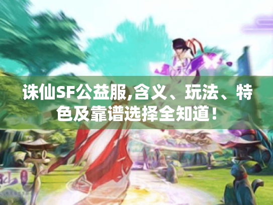 诛仙SF公益服,含义、玩法、特色及靠谱选择全知道！